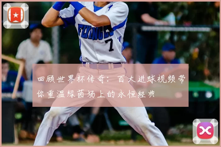 回顾世界杯传奇：百大进球视频带你重温绿茵场上的永恒经典