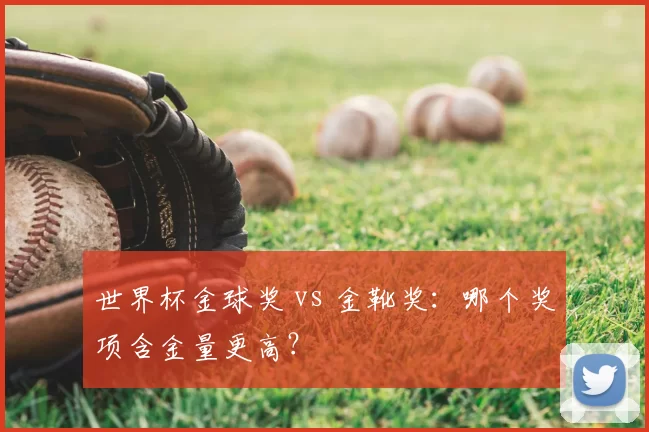 世界杯金球奖 vs 金靴奖：哪个奖项含金量更高？