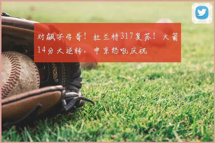对飙字母哥!杜兰特317复苏!火箭14分大逆转,申京怒吼庆祝