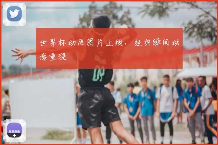世界杯动画图片上线，经典瞬间动感重现
