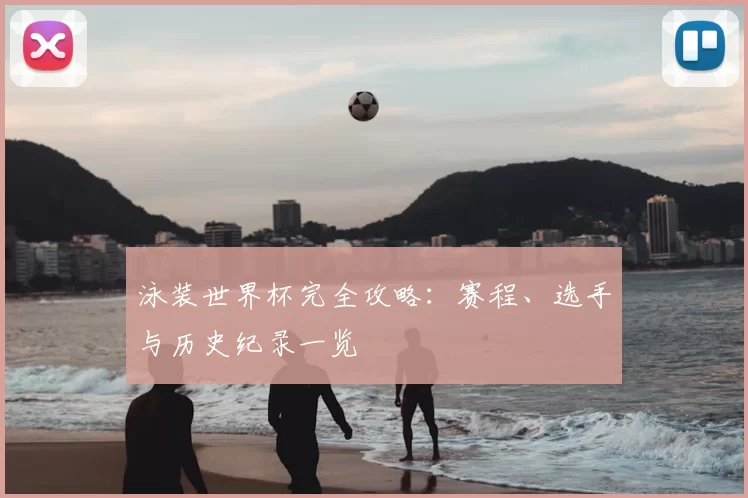 泳装世界杯完全攻略:赛程、选手与历史纪录一览